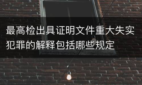 最高检出具证明文件重大失实犯罪的解释包括哪些规定