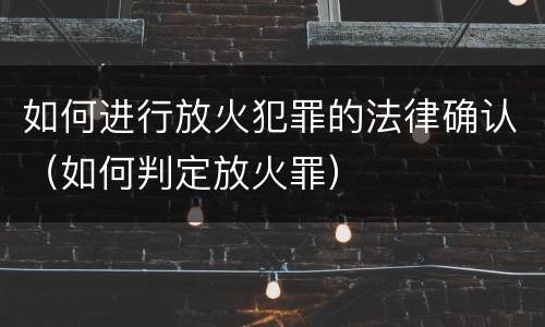 如何进行放火犯罪的法律确认（如何判定放火罪）