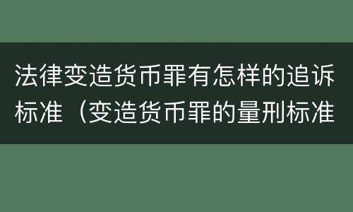 法律变造货币罪有怎样的追诉标准（变造货币罪的量刑标准）