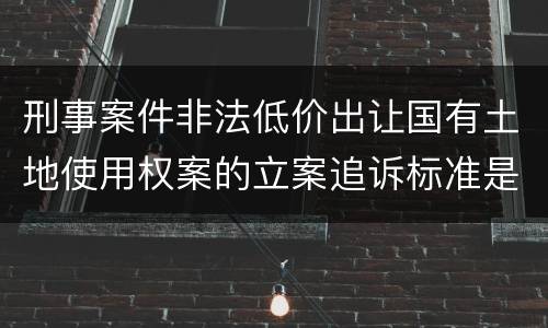 刑事案件非法低价出让国有土地使用权案的立案追诉标准是如何规定