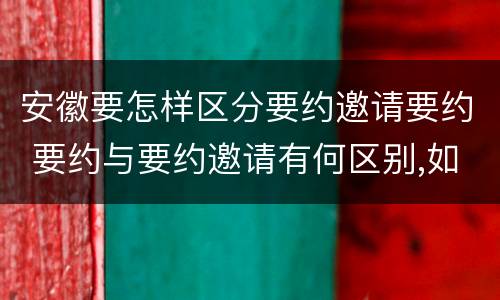 安徽要怎样区分要约邀请要约 要约与要约邀请有何区别,如何区分?