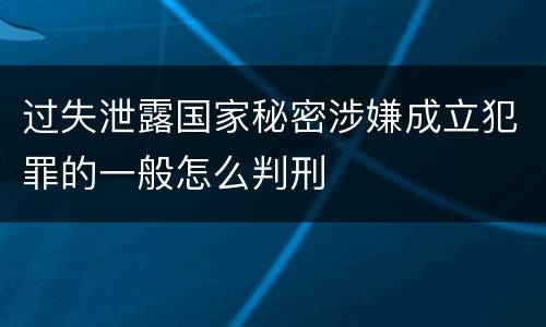 过失泄露国家秘密涉嫌成立犯罪的一般怎么判刑