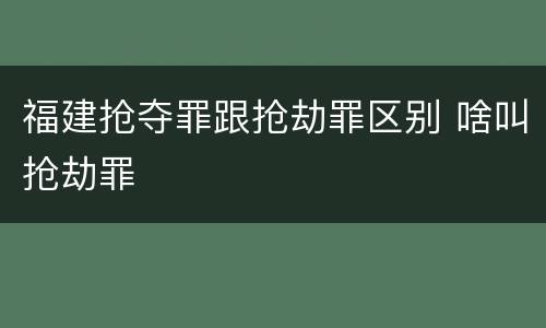 福建抢夺罪跟抢劫罪区别 啥叫抢劫罪