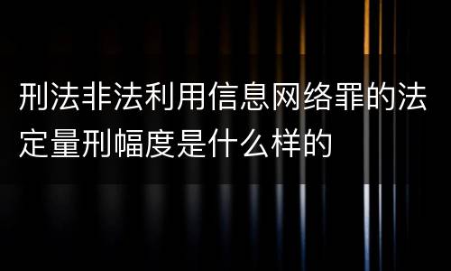 刑法非法利用信息网络罪的法定量刑幅度是什么样的