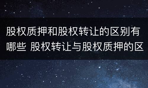 股权质押和股权转让的区别有哪些 股权转让与股权质押的区别