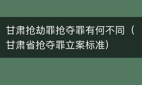 甘肃抢劫罪抢夺罪有何不同（甘肃省抢夺罪立案标准）