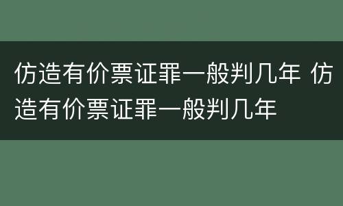 仿造有价票证罪一般判几年 仿造有价票证罪一般判几年