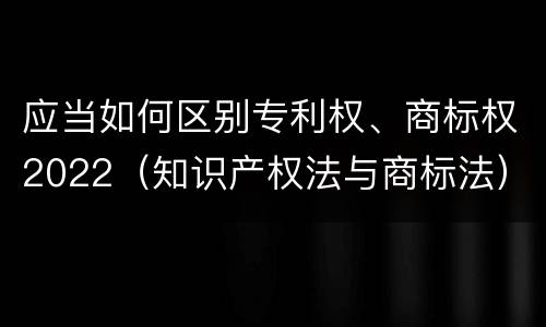 应当如何区别专利权、商标权2022（知识产权法与商标法）