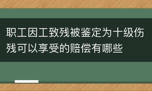 职工因工致残被鉴定为十级伤残可以享受的赔偿有哪些