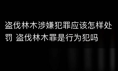 盗伐林木涉嫌犯罪应该怎样处罚 盗伐林木罪是行为犯吗