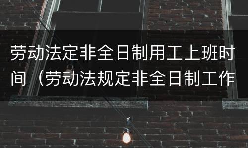 劳动法定非全日制用工上班时间（劳动法规定非全日制工作时间）