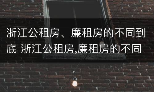 浙江公租房、廉租房的不同到底 浙江公租房,廉租房的不同到底区别