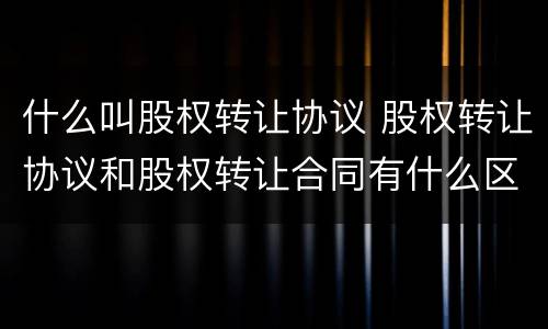 什么叫股权转让协议 股权转让协议和股权转让合同有什么区别
