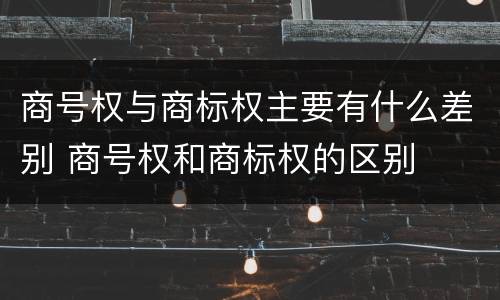 商号权与商标权主要有什么差别 商号权和商标权的区别