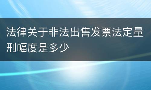 法律关于非法出售发票法定量刑幅度是多少