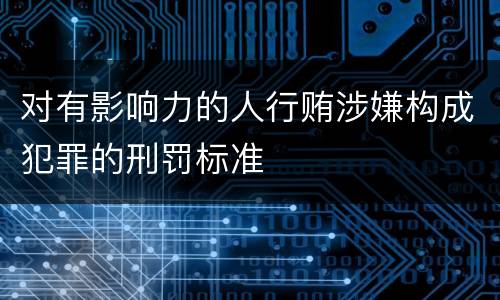 对有影响力的人行贿涉嫌构成犯罪的刑罚标准