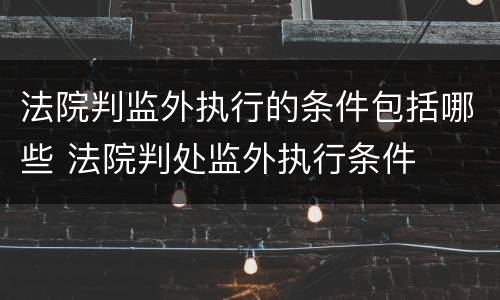 法院判监外执行的条件包括哪些 法院判处监外执行条件