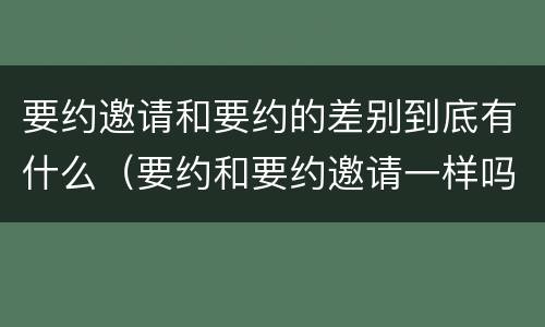 要约邀请和要约的差别到底有什么（要约和要约邀请一样吗）