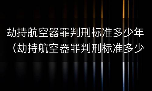 劫持航空器罪判刑标准多少年（劫持航空器罪判刑标准多少年以上）