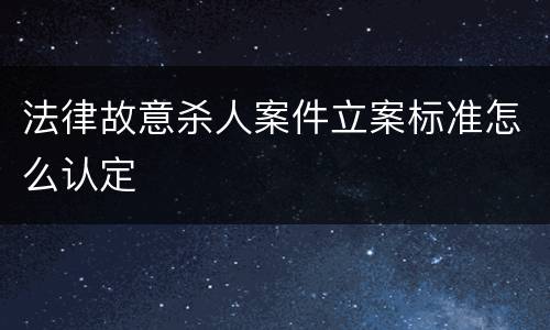法律故意杀人案件立案标准怎么认定