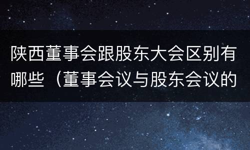 陕西董事会跟股东大会区别有哪些（董事会议与股东会议的区别）
