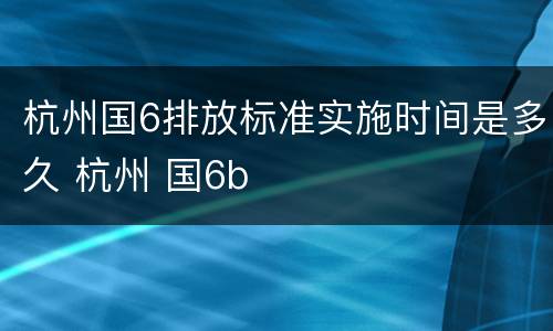 杭州国6排放标准实施时间是多久 杭州 国6b