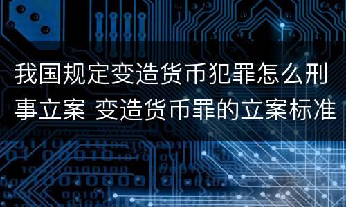 我国规定变造货币犯罪怎么刑事立案 变造货币罪的立案标准
