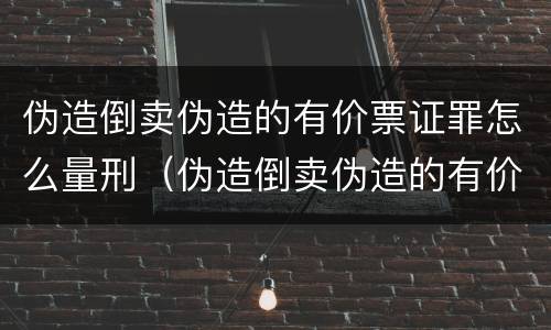 伪造倒卖伪造的有价票证罪怎么量刑（伪造倒卖伪造的有价票证罪司法解释）