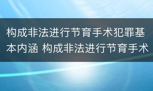 构成非法进行节育手术犯罪基本内涵 构成非法进行节育手术犯罪基本内涵是