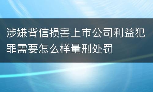 涉嫌背信损害上市公司利益犯罪需要怎么样量刑处罚