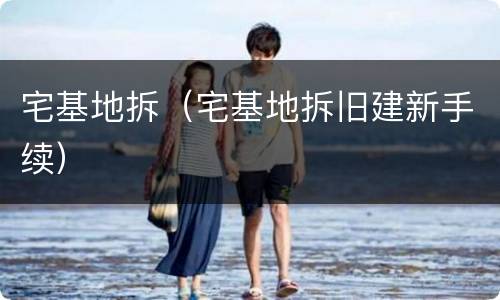 宅基地拆（宅基地拆旧建新手续）