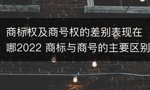 商标权及商号权的差别表现在哪2022 商标与商号的主要区别表现