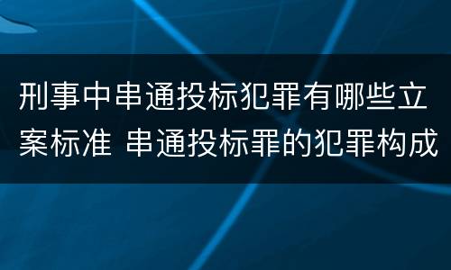 刑事中串通投标犯罪有哪些立案标准 串通投标罪的犯罪构成