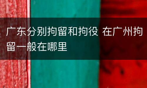 广东分别拘留和拘役 在广州拘留一般在哪里
