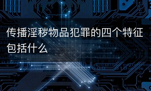 传播淫秽物品犯罪的四个特征包括什么