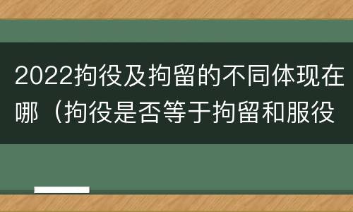 2022拘役及拘留的不同体现在哪（拘役是否等于拘留和服役）