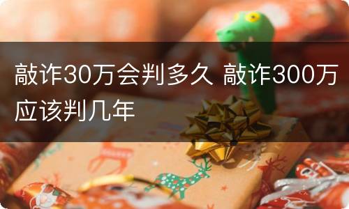 敲诈30万会判多久 敲诈300万应该判几年