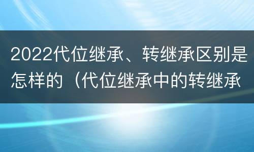 2022代位继承、转继承区别是怎样的（代位继承中的转继承）