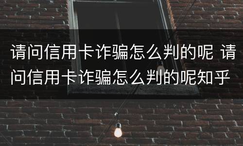 请问信用卡诈骗怎么判的呢 请问信用卡诈骗怎么判的呢知乎