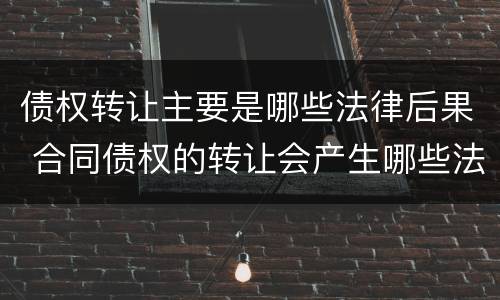 债权转让主要是哪些法律后果 合同债权的转让会产生哪些法律效力