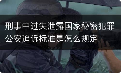 刑事中过失泄露国家秘密犯罪公安追诉标准是怎么规定