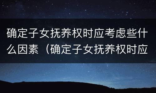 确定子女抚养权时应考虑些什么因素（确定子女抚养权时应考虑些什么因素的问题）