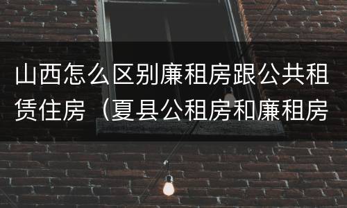 山西怎么区别廉租房跟公共租赁住房（夏县公租房和廉租房）