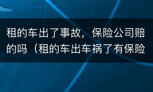 租的车出了事故，保险公司赔的吗（租的车出车祸了有保险吗）