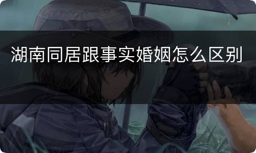 湖南同居跟事实婚姻怎么区别