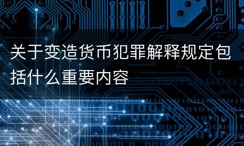 关于变造货币犯罪解释规定包括什么重要内容
