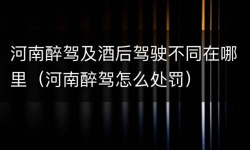 河南醉驾及酒后驾驶不同在哪里（河南醉驾怎么处罚）