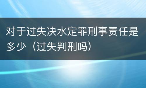 对于过失决水定罪刑事责任是多少（过失判刑吗）
