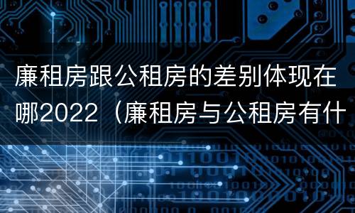 廉租房跟公租房的差别体现在哪2022（廉租房与公租房有什么不同）