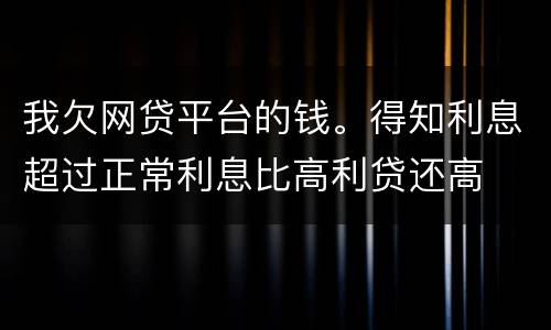 我欠网贷平台的钱。得知利息超过正常利息比高利贷还高
